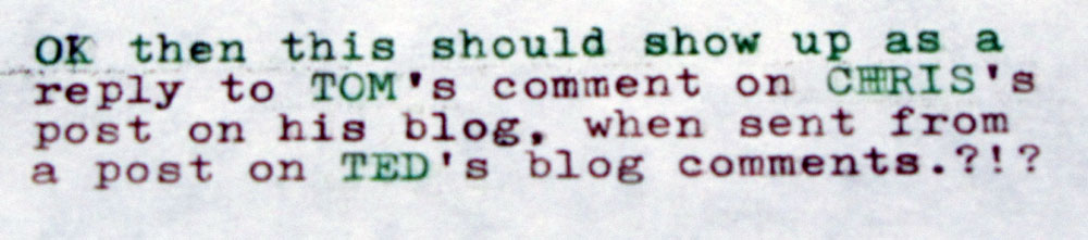 Typed message: OK then this should show up as a rely to TOM's comment on CHRIS's post on his blog, when sent from a post on TED's blog comments.?!?